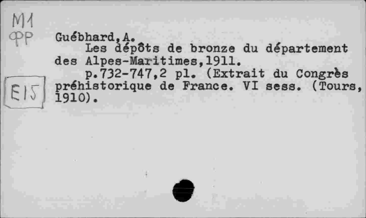 ﻿М4
TP

Guébhard,А.
Les dépôts de bronze du département des Alpes-Maritimes,1911.
p.732-747,2 pl. (Extrait du Congrus préhistorique de France. VI sess. (Tours 1910).